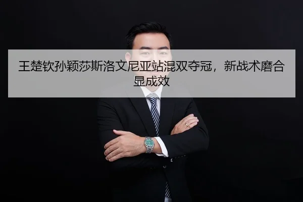 王楚钦孙颖莎斯洛文尼亚站混双夺冠，新战术磨合显成效