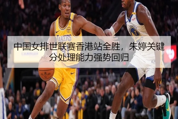 中国女排世联赛香港站全胜，朱婷关键分处理能力强势回归
