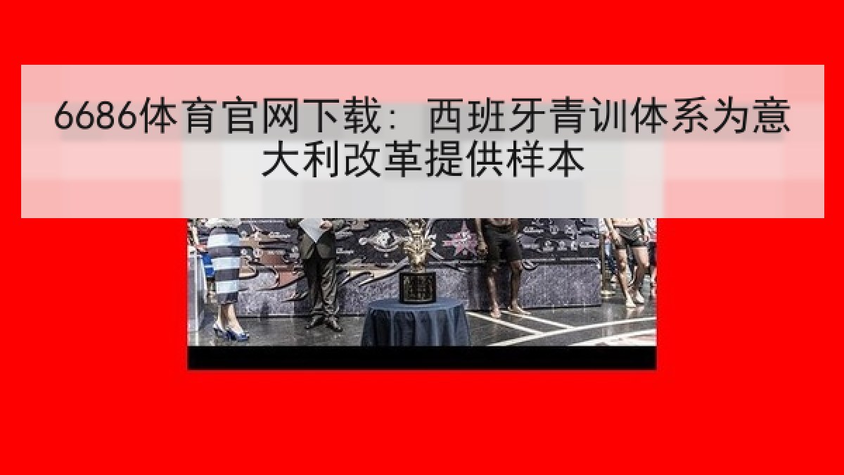 6686体育官网下载: 西班牙青训体系为意大利改革提供样本 6686体育官网下载: 西班牙青训体系为意大利改革提供样本