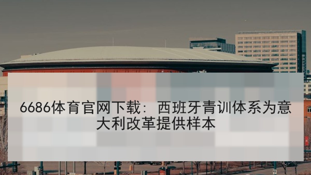 6686体育官网下载: 西班牙青训体系为意大利改革提供样本 6686体育官网下载: 西班牙青训体系为意大利改革提供样本