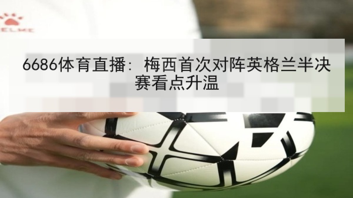 6686体育直播: 梅西首次对阵英格兰半决赛看点升温