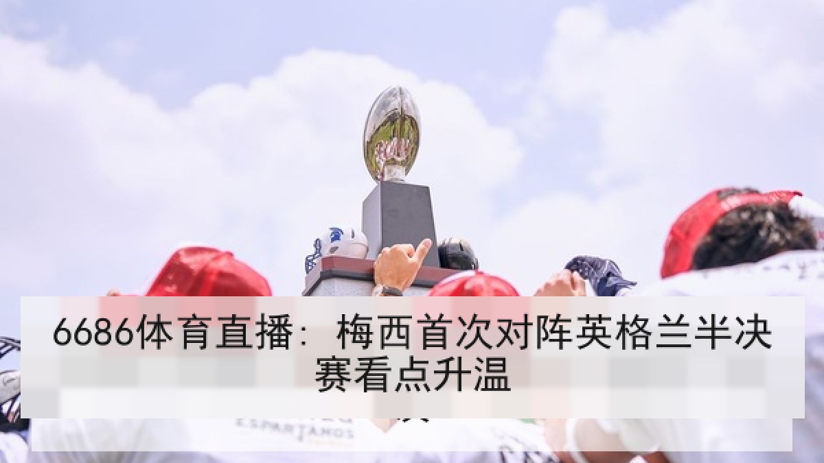 6686体育直播: 梅西首次对阵英格兰半决赛看点升温