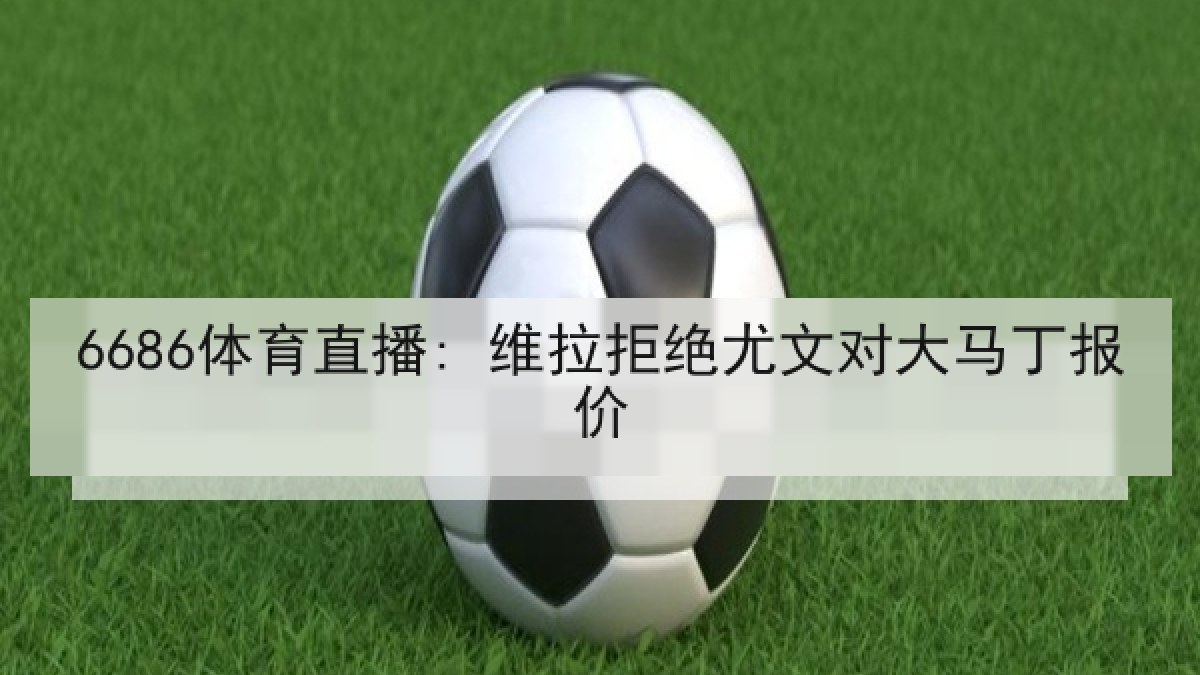 6686体育直播: 维拉拒绝尤文对大马丁报价