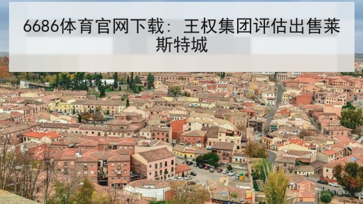 6686体育官网下载: 王权集团评估出售莱斯特城 6686体育官网下载: 王权集团评估出售莱斯特城