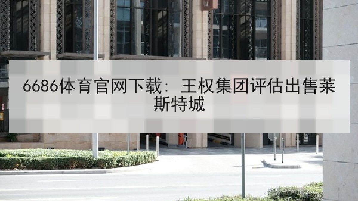 6686体育官网下载: 王权集团评估出售莱斯特城
