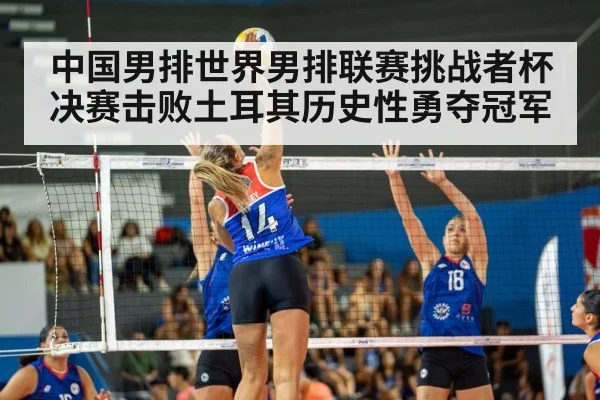 中国男排世界男排联赛挑战者杯决赛击败土耳其历史性勇夺冠军