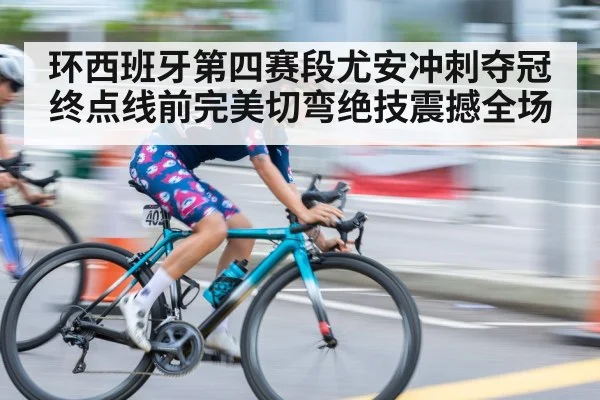 环西班牙第四赛段尤安冲刺夺冠 终点线前完美切弯绝技震撼全场