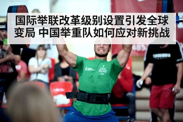 国际举联改革级别设置引发全球变局 中国举重队如何应对新挑战