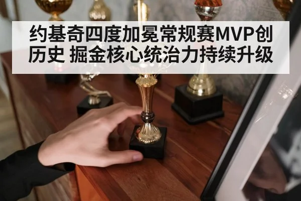 约基奇四度加冕常规赛MVP创历史 掘金核心统治力持续升级