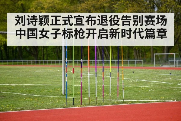 刘诗颖正式宣布退役告别赛场中国女子标枪开启新时代篇章