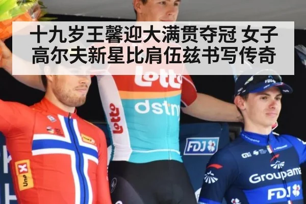 十九岁王馨迎大满贯夺冠 女子高尔夫新星比肩伍兹书写传奇