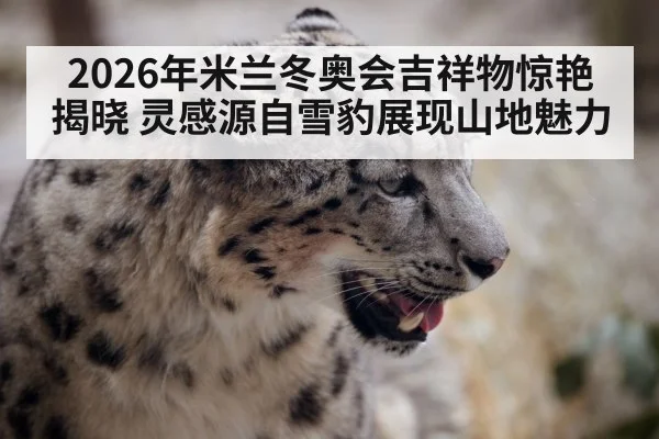 2026年米兰冬奥会吉祥物惊艳揭晓 灵感源自雪豹展现山地魅力